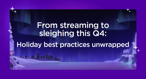 From streaming to sleighing this Q4: Holiday best practices unwrapped